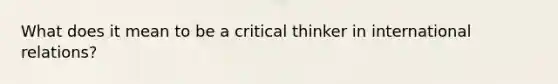 What does it mean to be a critical thinker in international relations?