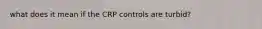 what does it mean if the CRP controls are turbid?