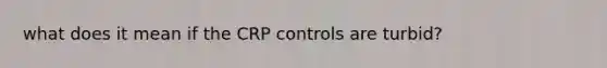 what does it mean if the CRP controls are turbid?