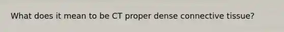 What does it mean to be CT proper dense connective tissue?