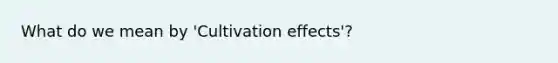 What do we mean by 'Cultivation effects'?