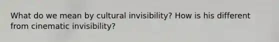 What do we mean by cultural invisibility? How is his different from cinematic invisibility?