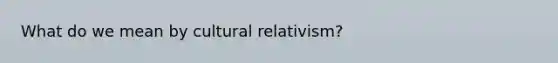 What do we mean by cultural relativism?