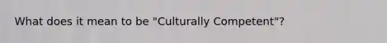 What does it mean to be "Culturally Competent"?