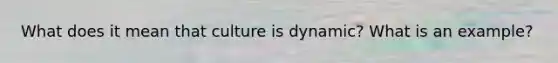 What does it mean that culture is dynamic? What is an example?