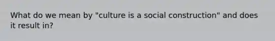 What do we mean by "culture is a social construction" and does it result in?