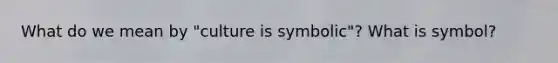 What do we mean by "culture is symbolic"? What is symbol?