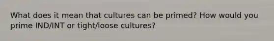 What does it mean that cultures can be primed? How would you prime IND/INT or tight/loose cultures?