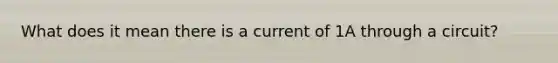 What does it mean there is a current of 1A through a circuit?