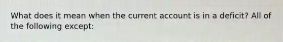 What does it mean when the current account is in a deficit? All of the following except: