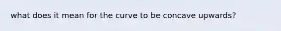 what does it mean for the curve to be concave upwards?