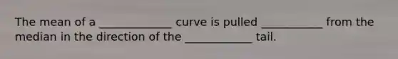 The mean of a _____________ curve is pulled ___________ from the median in the direction of the ____________ tail.