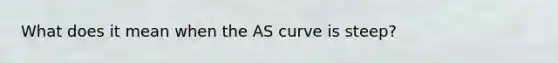 What does it mean when the AS curve is steep?