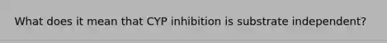 What does it mean that CYP inhibition is substrate independent?