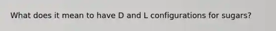 What does it mean to have D and L configurations for sugars?