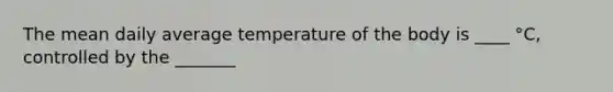 The mean daily average temperature of the body is ____ °C, controlled by the _______