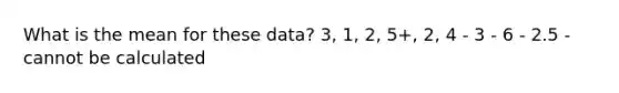 What is the mean for these data? 3, 1, 2, 5+, 2, 4 - 3 - 6 - 2.5 - cannot be calculated