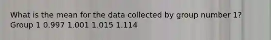 What is the mean for the data collected by group number 1? Group 1 0.997 1.001 1.015 1.114