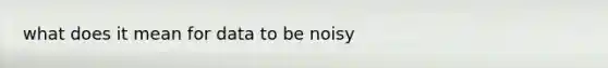 what does it mean for data to be noisy