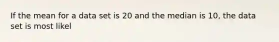 If the mean for a data set is 20 and the median is 10, the data set is most likel