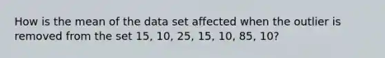 How is the mean of the data set affected when the outlier is removed from the set 15, 10, 25, 15, 10, 85, 10?