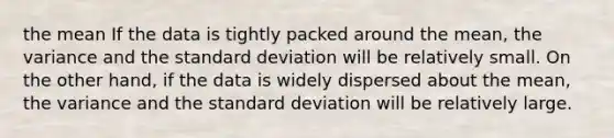 the mean If the data is tightly packed around the mean, the variance and the <a href='https://www.questionai.com/knowledge/kqGUr1Cldy-standard-deviation' class='anchor-knowledge'>standard deviation</a> will be relatively small. On the other hand, if the data is widely dispersed about the mean, the variance and the standard deviation will be relatively large.