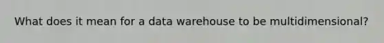 What does it mean for a data warehouse to be multidimensional?