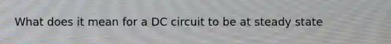 What does it mean for a DC circuit to be at steady state