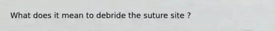 What does it mean to debride the suture site ?