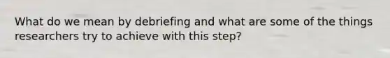 What do we mean by debriefing and what are some of the things researchers try to achieve with this step?