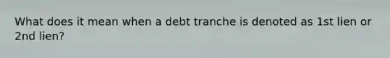 What does it mean when a debt tranche is denoted as 1st lien or 2nd lien?