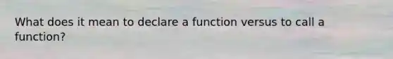 What does it mean to declare a function versus to call a function?