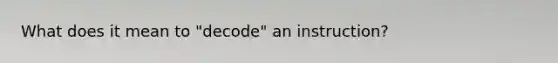 What does it mean to "decode" an instruction?