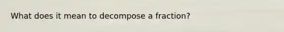 What does it mean to decompose a fraction?