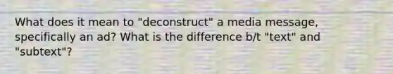 What does it mean to "deconstruct" a media message, specifically an ad? What is the difference b/t "text" and "subtext"?