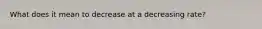 What does it mean to decrease at a decreasing rate?