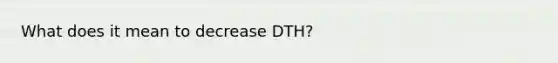 What does it mean to decrease DTH?