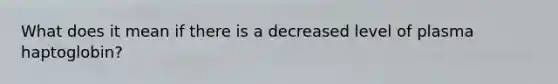 What does it mean if there is a decreased level of plasma haptoglobin?