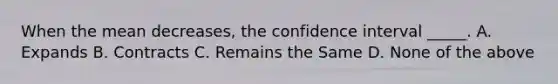 When the mean decreases, the confidence interval _____. A. Expands B. Contracts C. Remains the Same D. None of the above