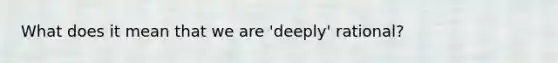 What does it mean that we are 'deeply' rational?