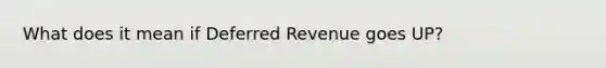 What does it mean if Deferred Revenue goes UP?