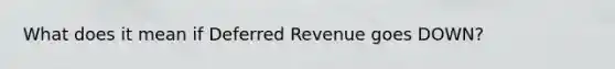 What does it mean if Deferred Revenue goes DOWN?