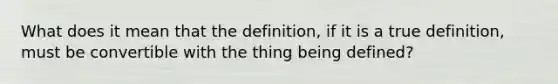 What does it mean that the definition, if it is a true definition, must be convertible with the thing being defined?