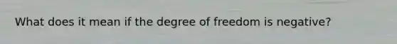 What does it mean if the degree of freedom is negative?