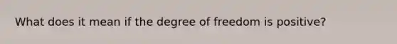 What does it mean if the degree of freedom is positive?