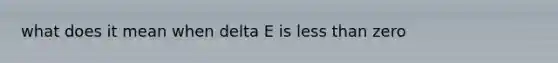 what does it mean when delta E is <a href='https://www.questionai.com/knowledge/k7BtlYpAMX-less-than' class='anchor-knowledge'>less than</a> zero