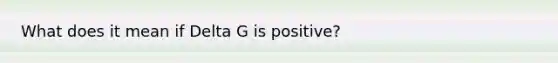 What does it mean if Delta G is positive?