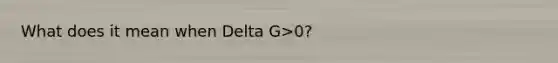 What does it mean when Delta G>0?