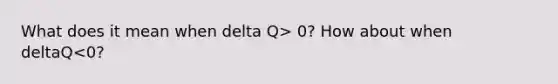 What does it mean when delta Q> 0? How about when deltaQ<0?