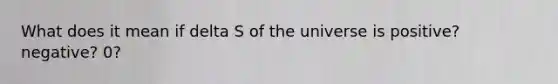 What does it mean if delta S of the universe is positive? negative? 0?